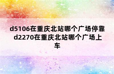 d5106在重庆北站哪个广场停靠 d2270在重庆北站哪个广场上车